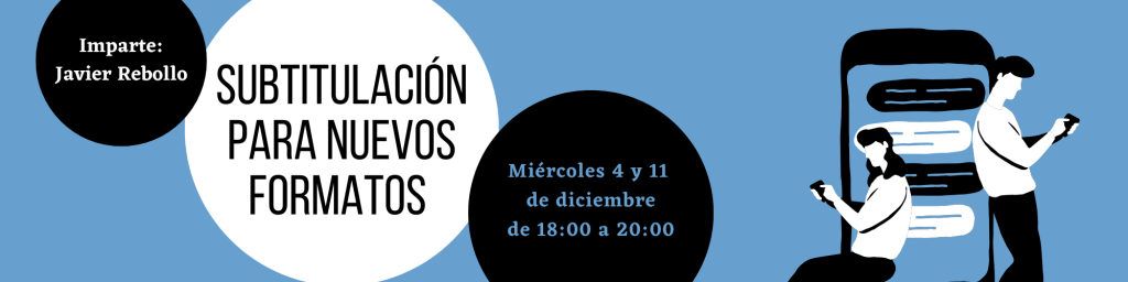 Cartel del curso en un azul pastel claro. En la parte inferior derecha hay una ilustración de dos personas mirando cada una su móvil dándose la espalda. Una está de pie y la otra sentada. Entre ellas hay un móvil de su misma altura. El texto de información viene repartido en burbujas. En la burbuja central blanca y de mayor tamaño, el título del curso "Subtitulación para nuevos formatos". En otra negra en la esquina superior izquierda se nos informa de que lo imparte Javier Rebollo. En la última, en la esquina inferior derecha, también negra, salen las fechas: miércoles 4 y 11 de diciembre de 18:00 a 20:00